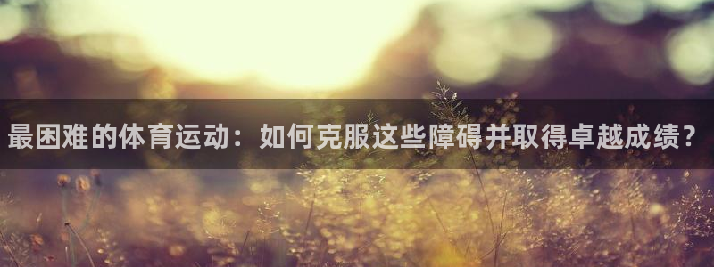 尊龙官方正版app集团：最困难的体育运动：如何克服这些障碍并