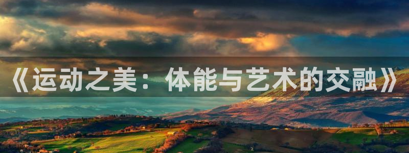 尊龙官方正版app集团简介：《运动之美：体能与艺术的