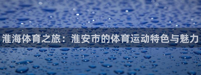 尊龙官网下载招商电话号码是多少：淮海体育之旅：淮安市