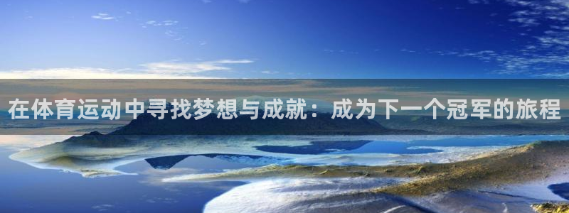 尊龙官网下载招商电话：在体育运动中寻找梦想与成就：成