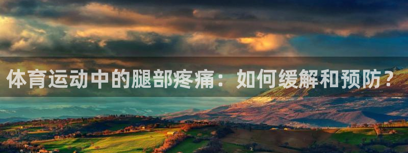 尊龙官网下载招商电话：体育运动中的腿部疼痛：如何缓解
