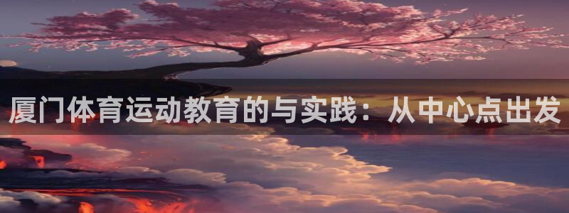 尊龙官方正版app新能源：厦门体育运动教育的与实践：从中心点