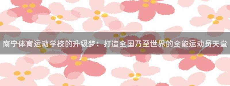 尊龙官网下载平台注册要钱吗是真的吗：南宁体育运动学校的升级梦