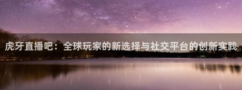 熊猫体育直播app下载：虎牙直播吧：全球玩家的新选择与社交平台的创新实践