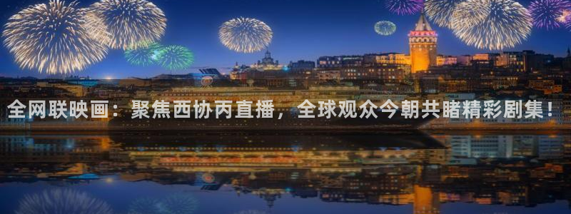 熊猫体育app官网入口：全网联映画：聚焦西协丙直播，全球观众今朝共睹精彩剧集！